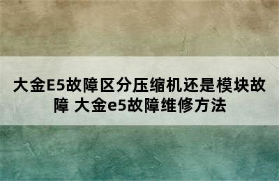 大金E5故障区分压缩机还是模块故障 大金e5故障维修方法